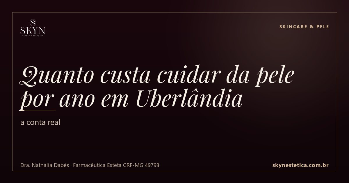 Quanto custa cuidar da pele por ano em Uberlândia: a conta real — Skincare & Pele na Skyn Estética Avançada, Uberlândia/MG (Dra. Nathália Dabés, CRF-MG 49793)